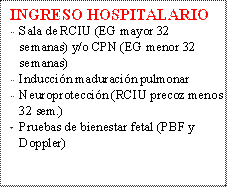 INGRESO HOSPITALARIO
-	Sala de RCIU (EG mayor 32 semanas) y/o CPN (EG menor 32 semanas)
-	Inducción maduración pulmonar
-	Neuroprotección (RCIU precoz menos 32 sem.)
-	Pruebas de bienestar fetal (PBF y Doppler)
